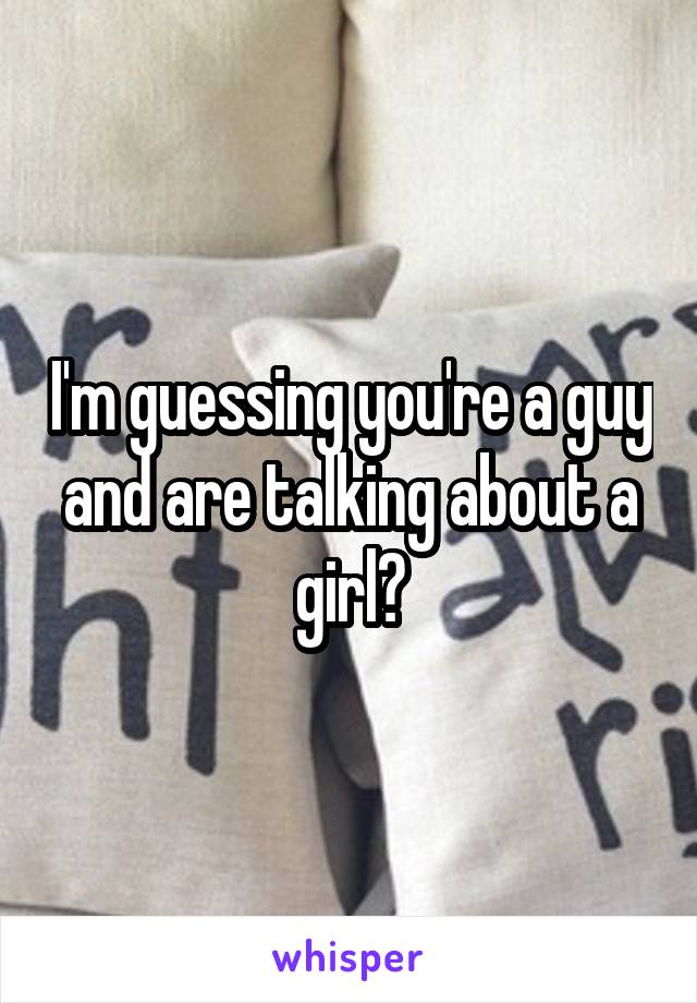 I'm guessing you're a guy and are talking about a girl?