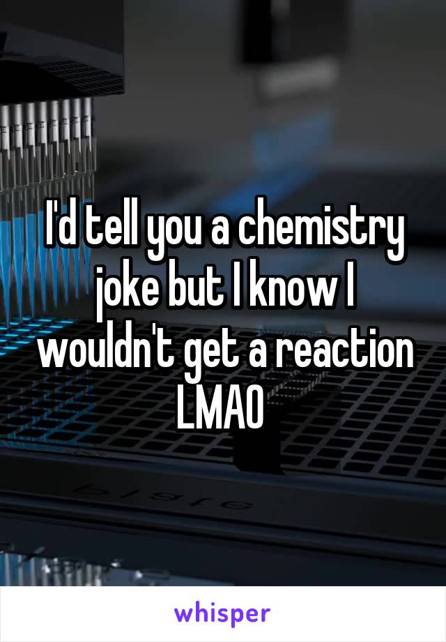 I'd tell you a chemistry joke but I know I wouldn't get a reaction LMAO 