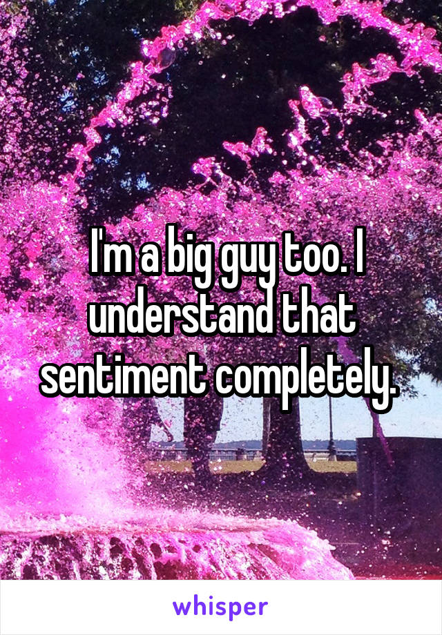  I'm a big guy too. I understand that sentiment completely. 
