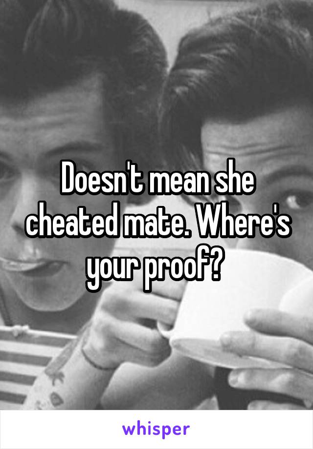 Doesn't mean she cheated mate. Where's your proof? 