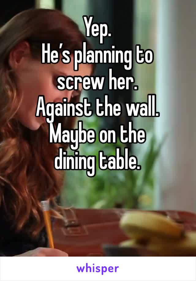 Yep. 
He’s planning to screw her. 
Against the wall. 
Maybe on the dining table. 
