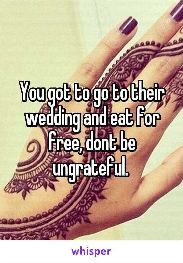 You got to go to their wedding and eat for free, dont be ungrateful. 