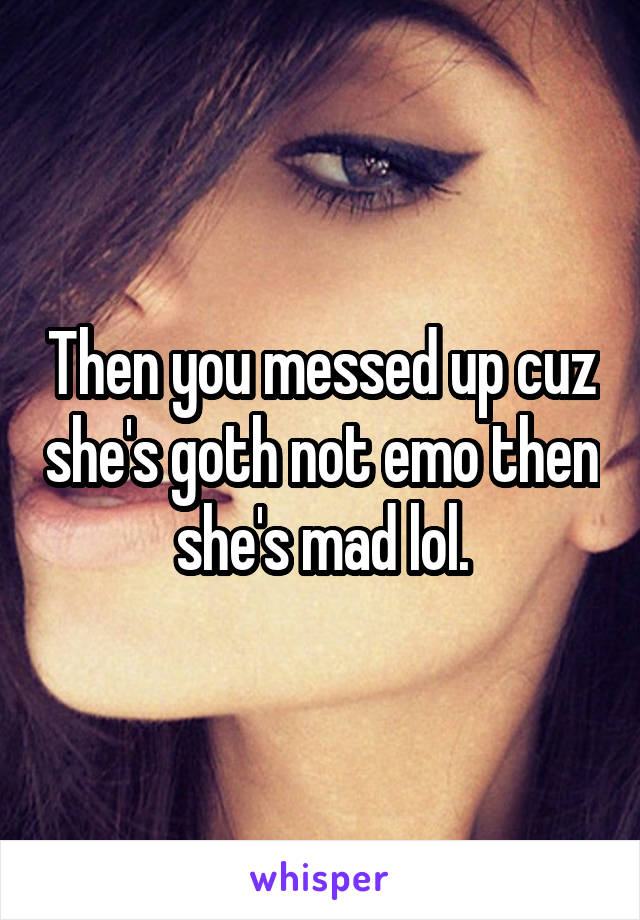 Then you messed up cuz she's goth not emo then she's mad lol.