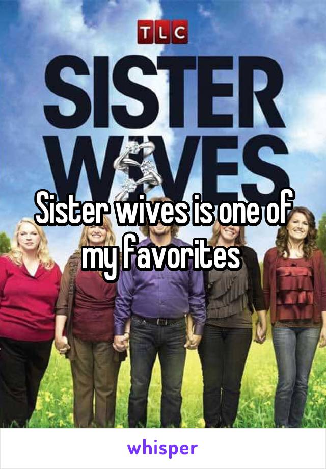 Sister wives is one of my favorites 