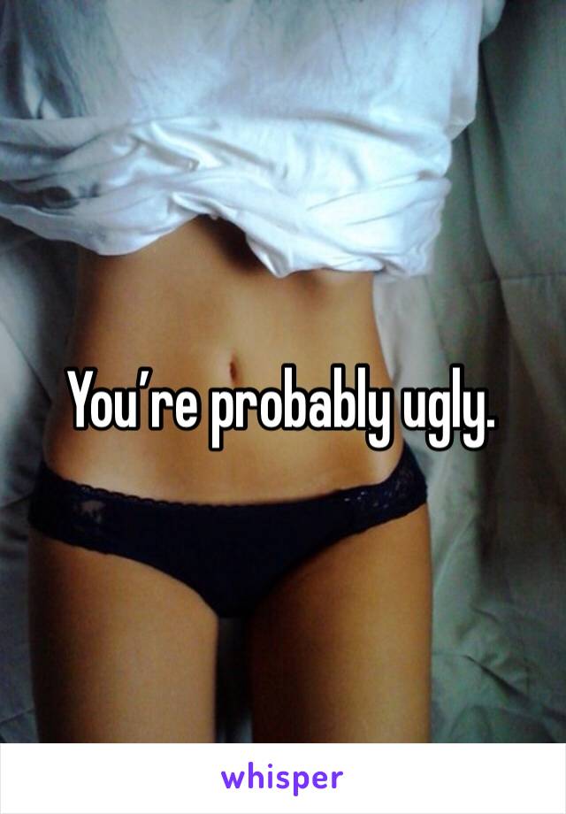 You’re probably ugly. 