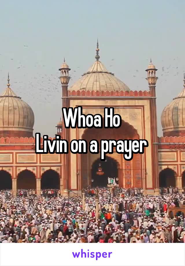 Whoa Ho 
Livin on a prayer 