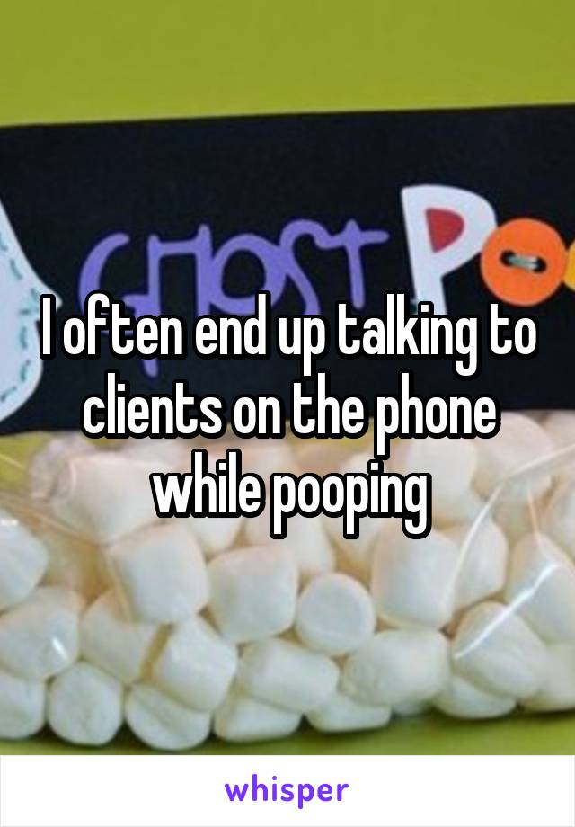 I often end up talking to clients on the phone while pooping