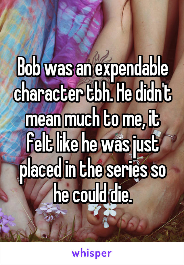 Bob was an expendable character tbh. He didn't mean much to me, it felt like he was just placed in the series so he could die.