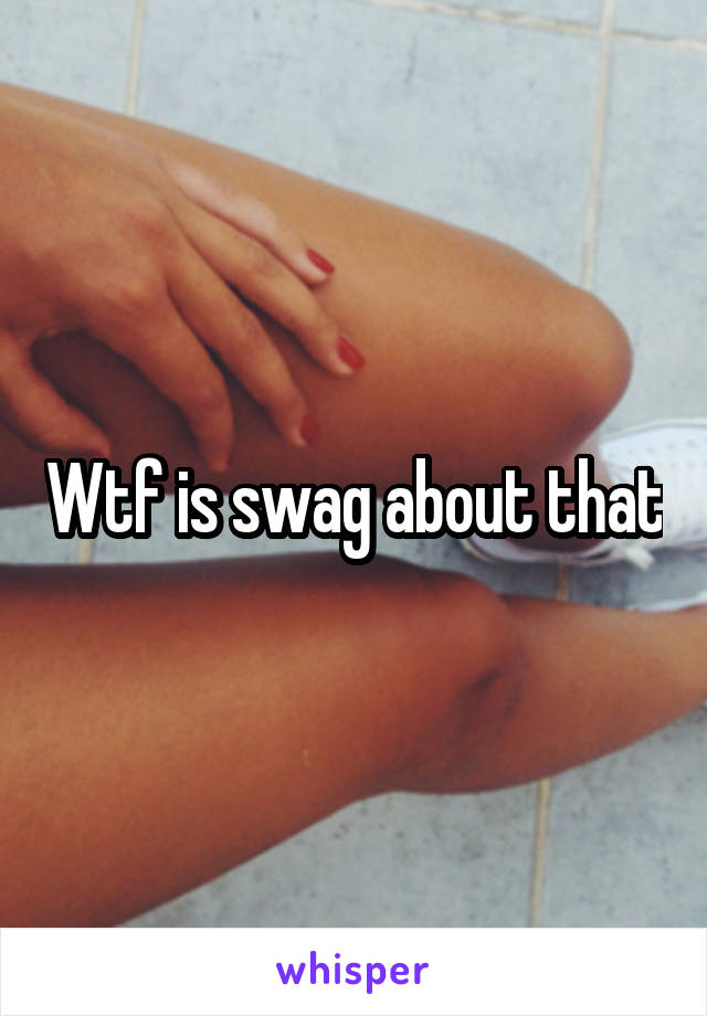Wtf is swag about that