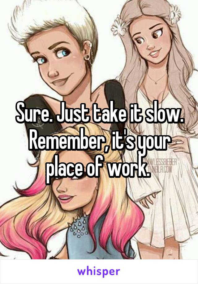 Sure. Just take it slow. Remember, it's your place of work. 