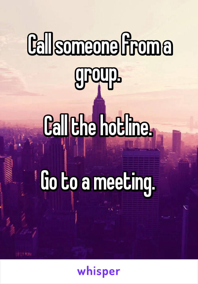 Call someone from a group. 

Call the hotline. 

Go to a meeting. 

