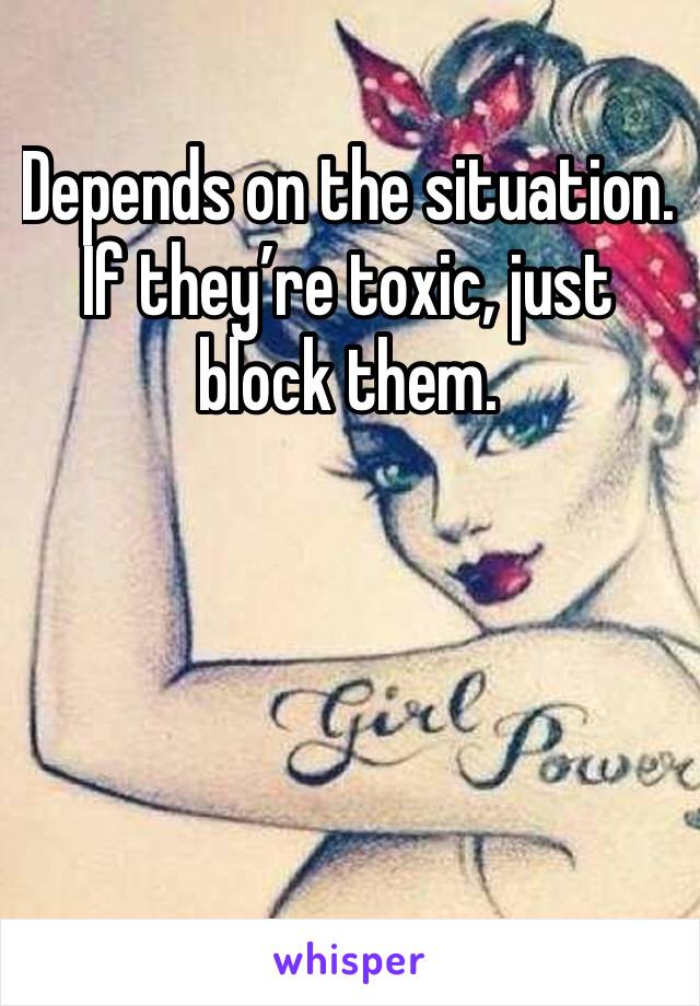 Depends on the situation. If they’re toxic, just block them.