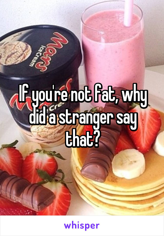 If you're not fat, why did a stranger say that?