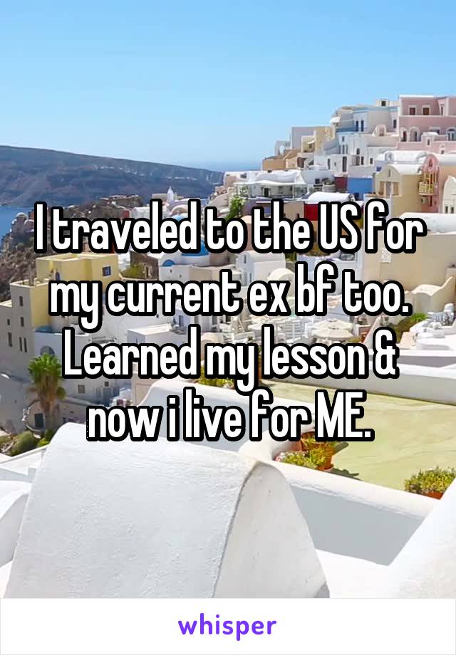 I traveled to the US for my current ex bf too. Learned my lesson & now i live for ME.