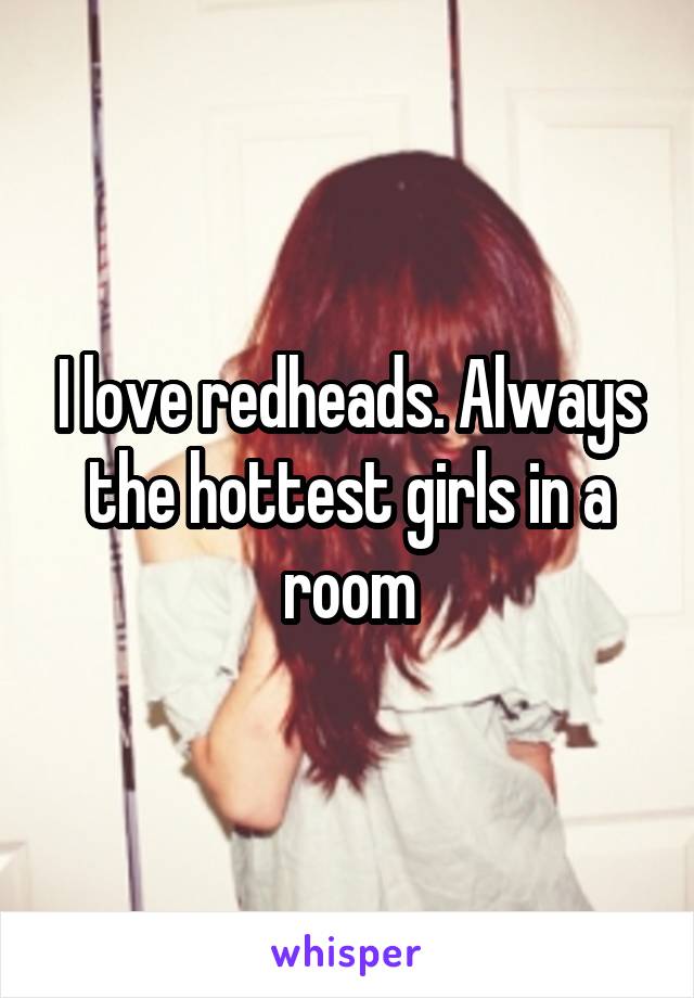 I love redheads. Always the hottest girls in a room