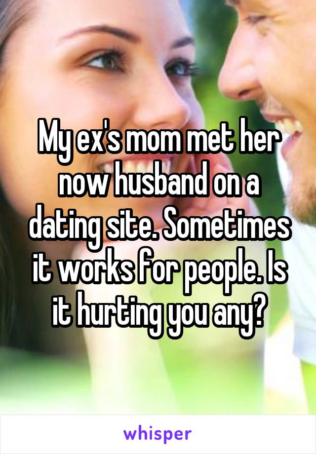 My ex's mom met her now husband on a dating site. Sometimes it works for people. Is it hurting you any?