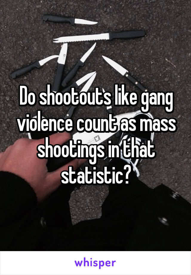 Do shootouts like gang violence count as mass shootings in that statistic?