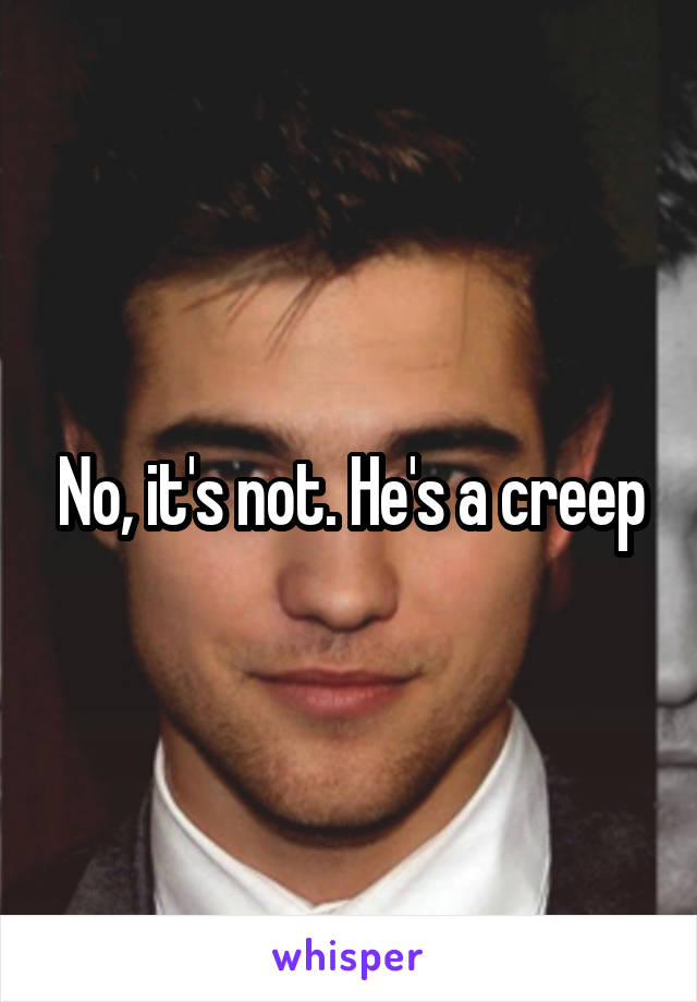 No, it's not. He's a creep