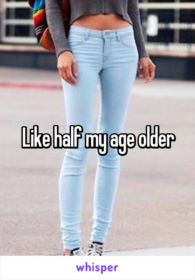 Like half my age older