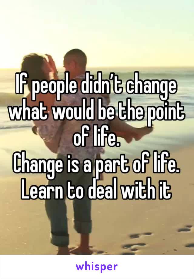 If people didn’t change what would be the point of life. 
Change is a part of life. Learn to deal with it 
