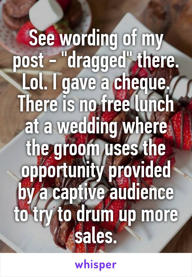 See wording of my post - "dragged" there. Lol. I gave a cheque.
There is no free lunch at a wedding where the groom uses the opportunity provided by a captive audience to try to drum up more sales.