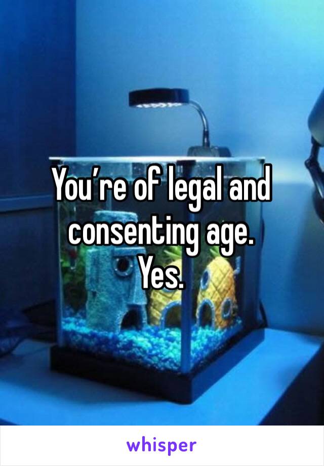 You’re of legal and consenting age.
Yes.