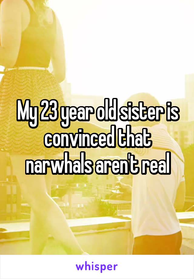 My 23 year old sister is convinced that narwhals aren't real