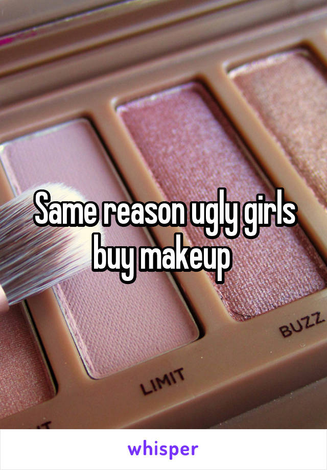 Same reason ugly girls buy makeup 