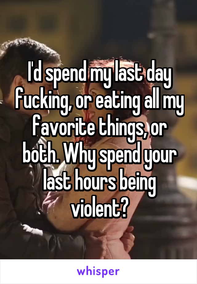 I'd spend my last day fucking, or eating all my favorite things, or both. Why spend your last hours being violent?
