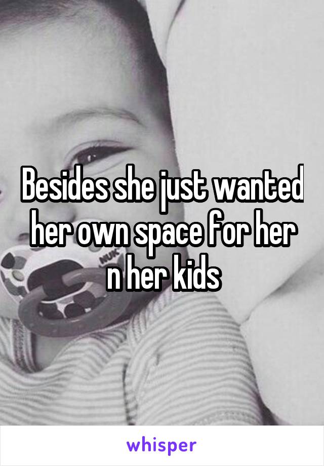 Besides she just wanted her own space for her n her kids