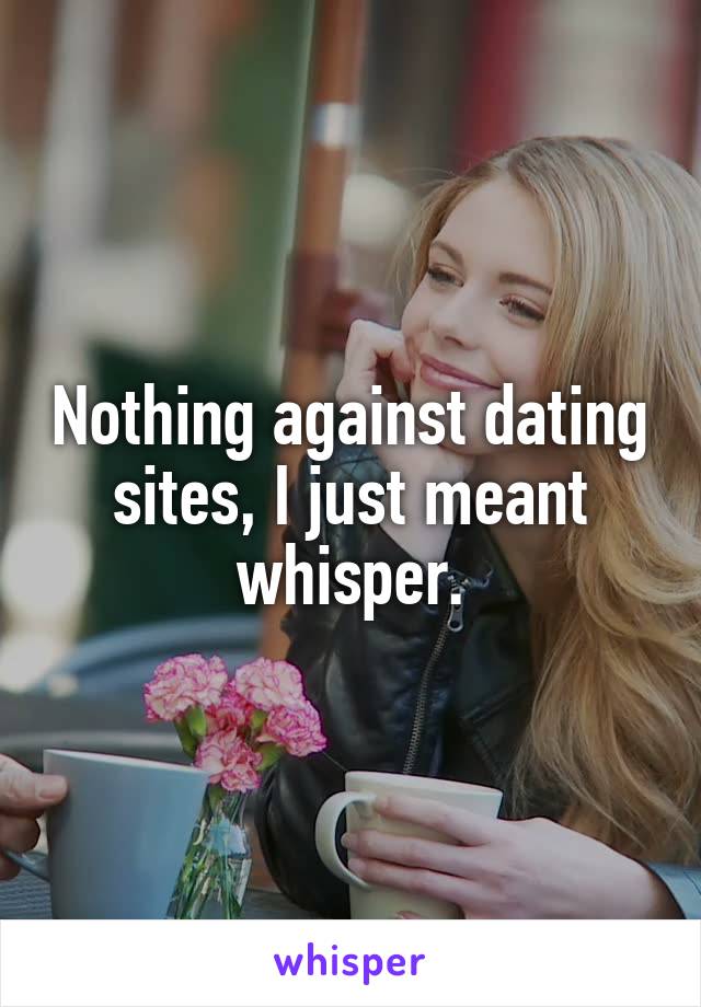 Nothing against dating sites, I just meant whisper.