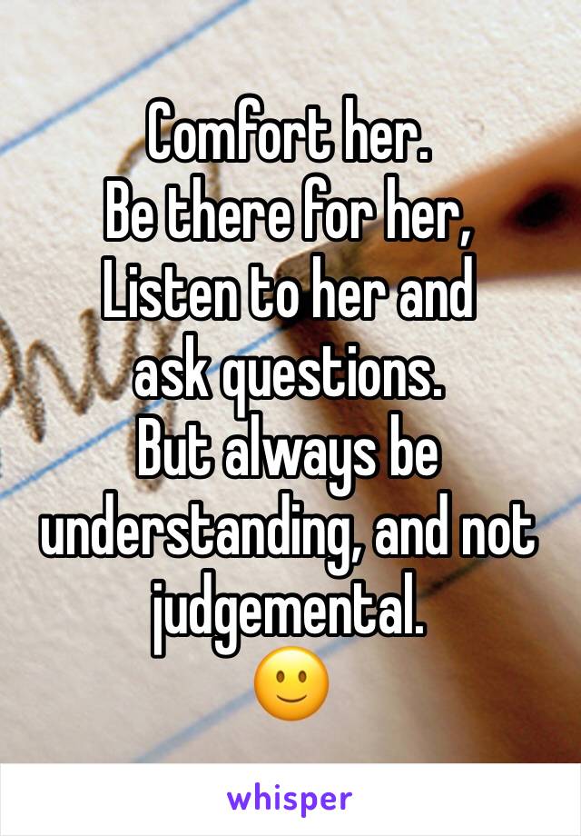 Comfort her.
Be there for her,
Listen to her and ask questions.
But always be understanding, and not judgemental.
🙂