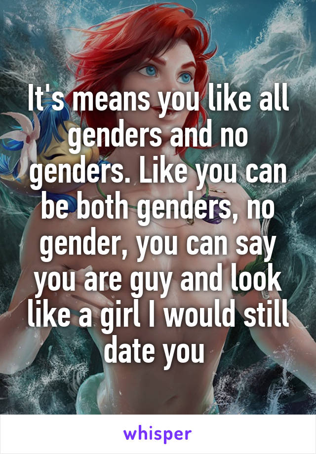 It's means you like all genders and no genders. Like you can be both genders, no gender, you can say you are guy and look like a girl I would still date you 