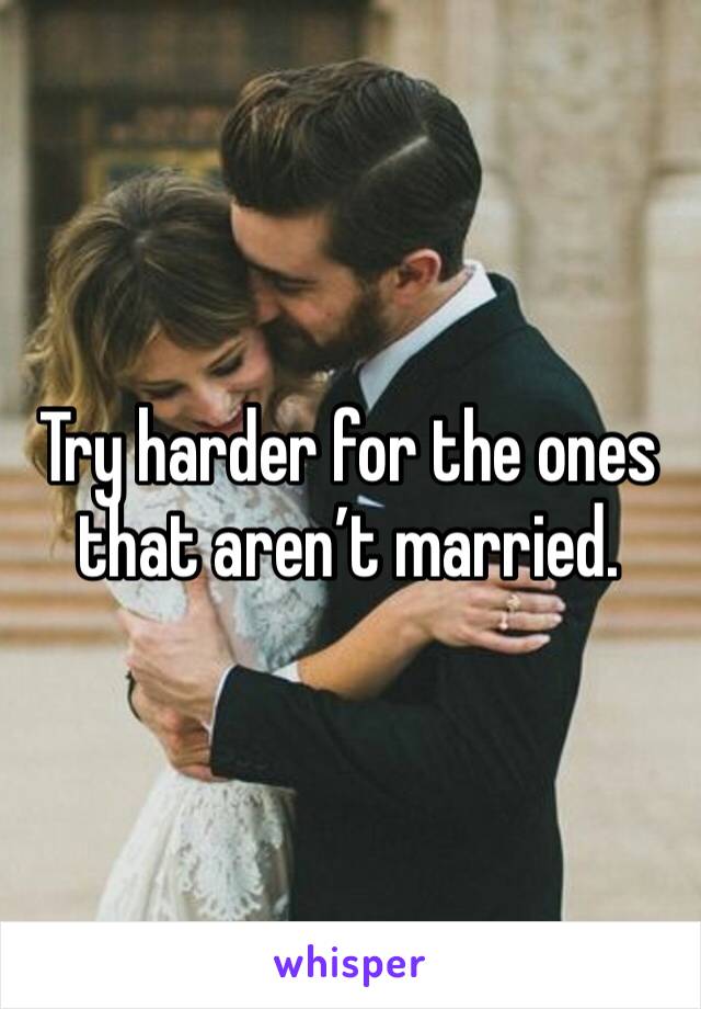 Try harder for the ones that aren’t married.