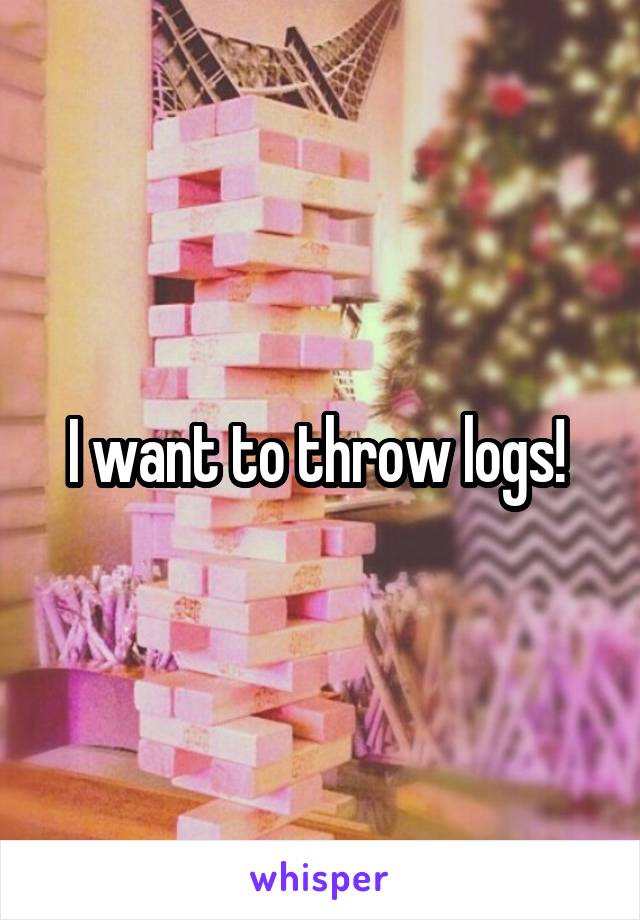 I want to throw logs! 
