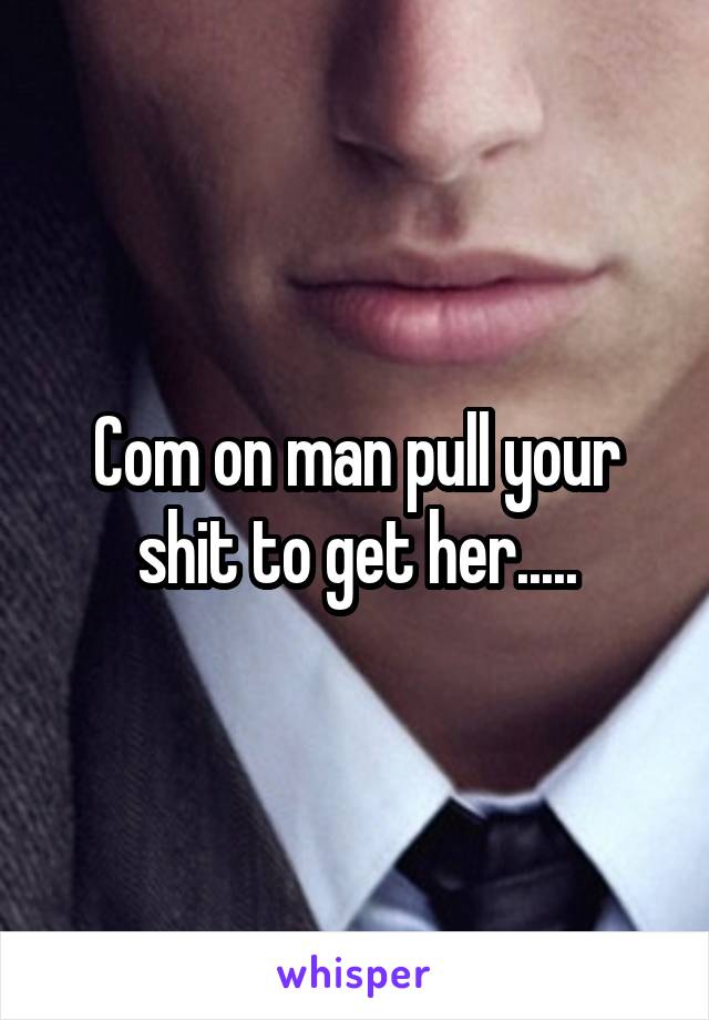 Com on man pull your shit to get her.....