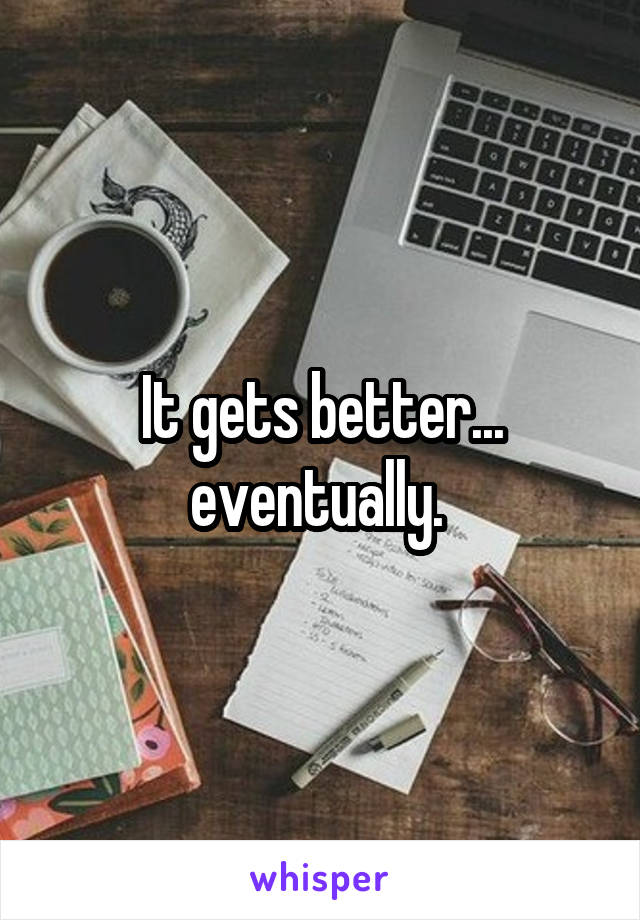 It gets better... eventually. 