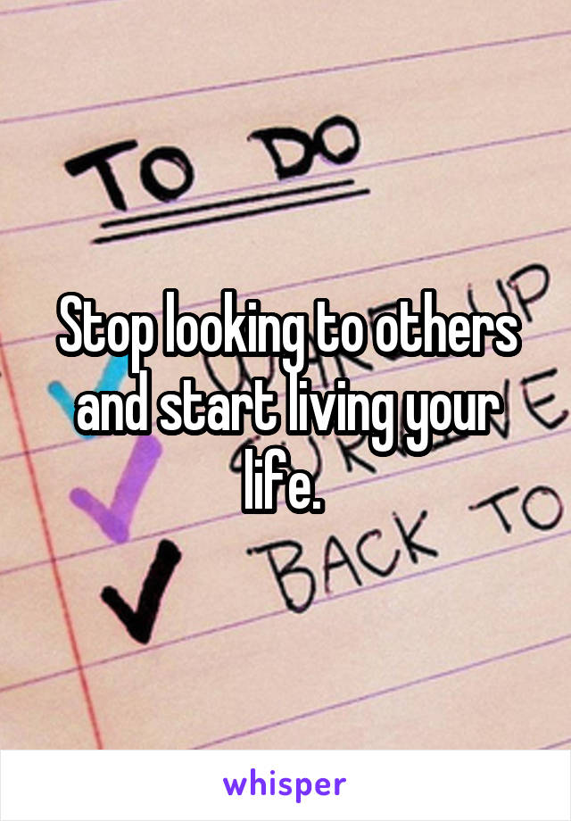 Stop looking to others and start living your life. 