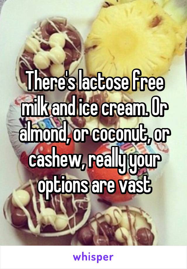 There's lactose free milk and ice cream. Or almond, or coconut, or cashew, really your options are vast