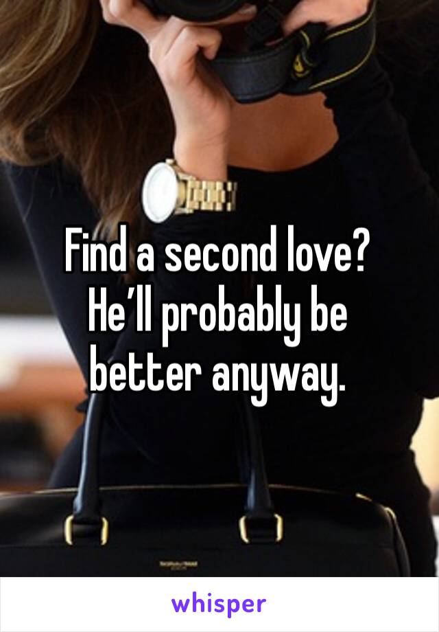 Find a second love?  
He’ll probably be better anyway. 