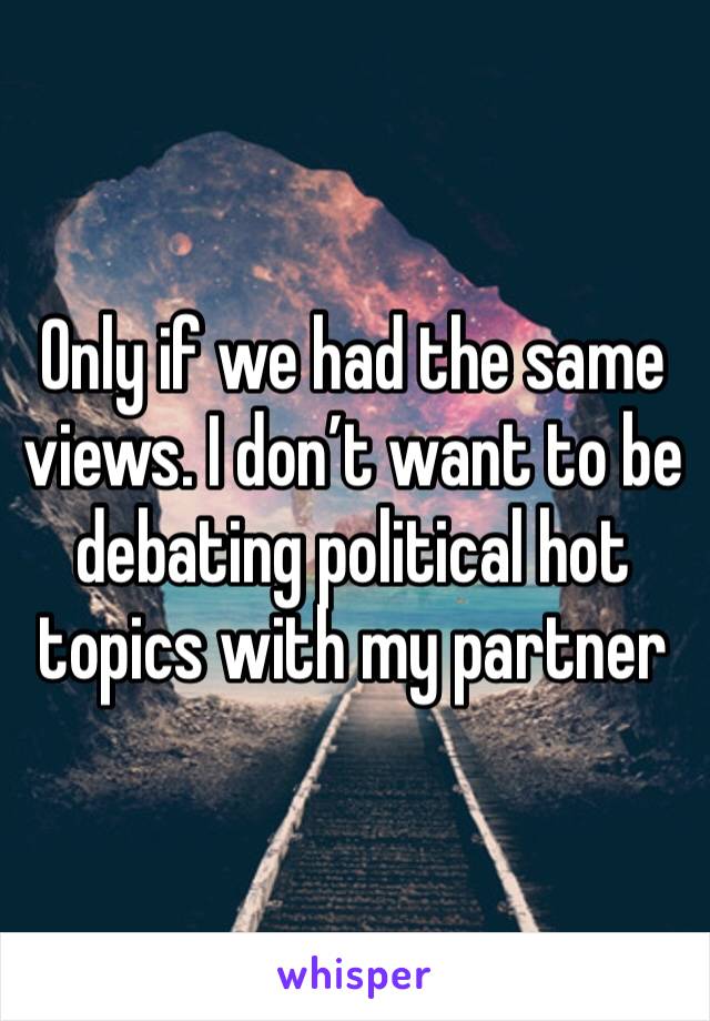 Only if we had the same views. I don’t want to be debating political hot topics with my partner 