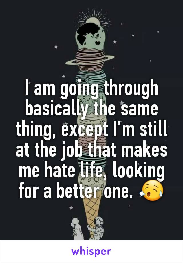I am going through basically the same thing, except I'm still at the job that makes me hate life, looking for a better one. 😥