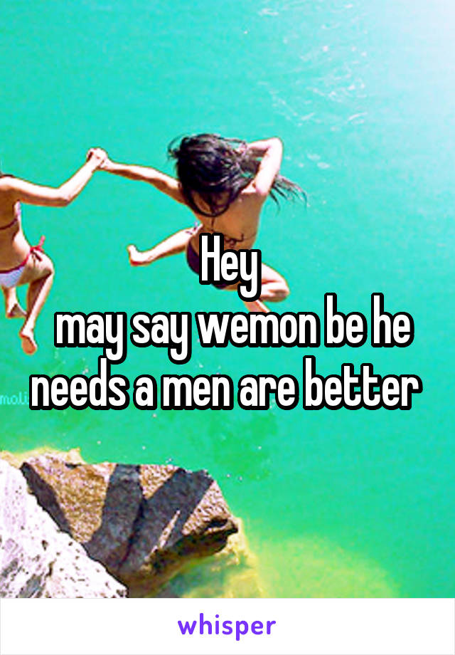 Hey
 may say wemon be he needs a men are better 