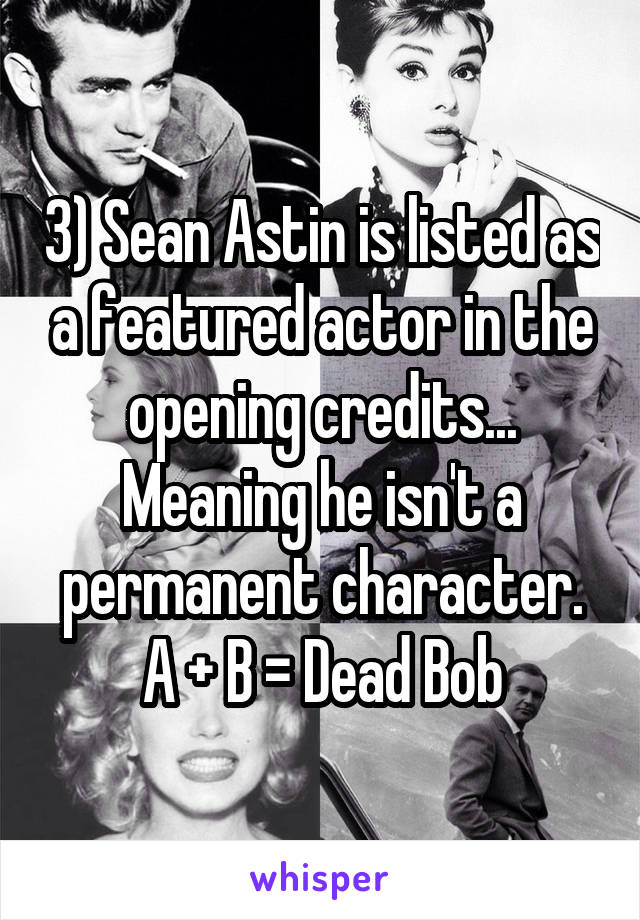 3) Sean Astin is listed as a featured actor in the opening credits... Meaning he isn't a permanent character. A + B = Dead Bob