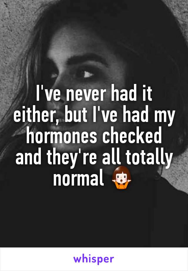 I've never had it either, but I've had my hormones checked and they're all totally normal 🤷‍♀️