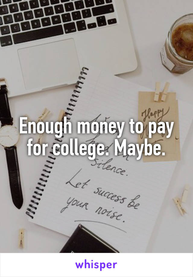 Enough money to pay for college. Maybe.