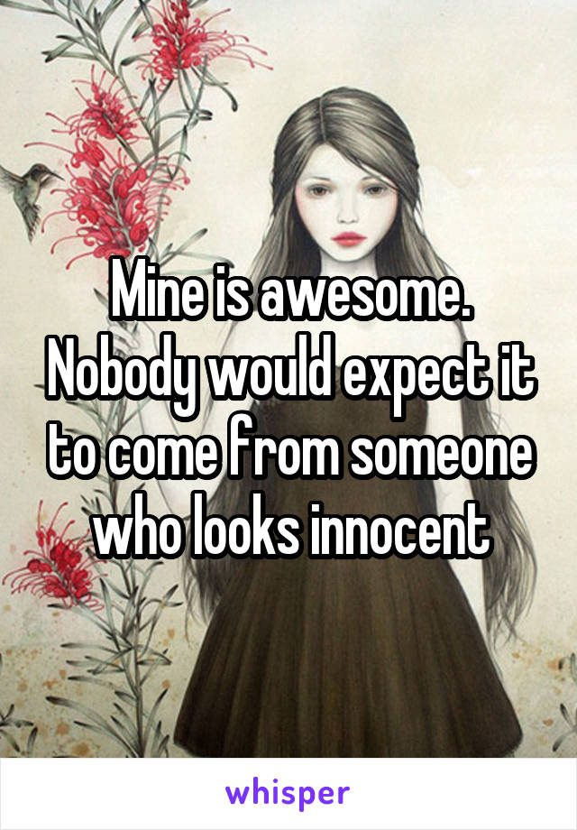 Mine is awesome. Nobody would expect it to come from someone who looks innocent