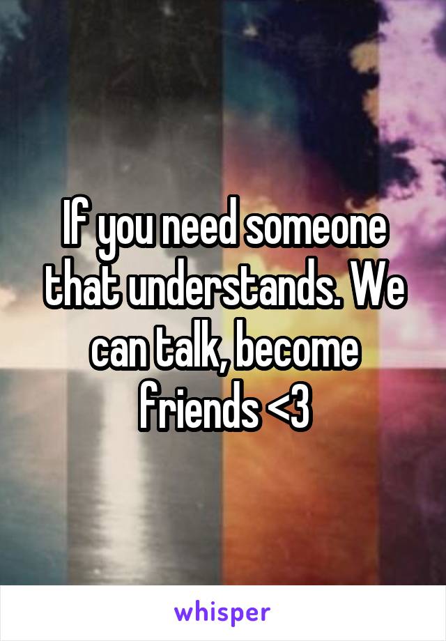 If you need someone that understands. We can talk, become friends <3