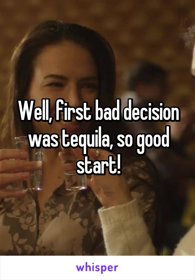 Well, first bad decision was tequila, so good start!
