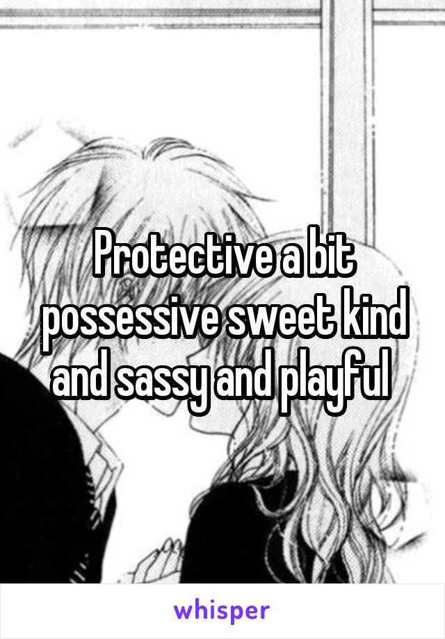 Protective a bit possessive sweet kind and sassy and playful 